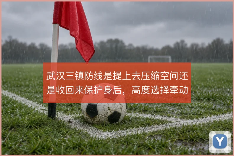 武汉三镇防线是提上去压缩空间还是收回来保护身后,高度选择牵动整条后防