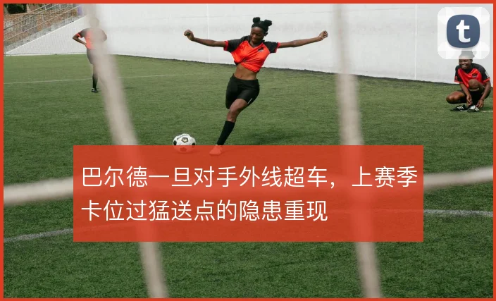 巴尔德一旦对手外线超车，上赛季卡位过猛送点的隐患重现