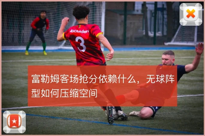富勒姆客场抢分依赖什么，无球阵型如何压缩空间