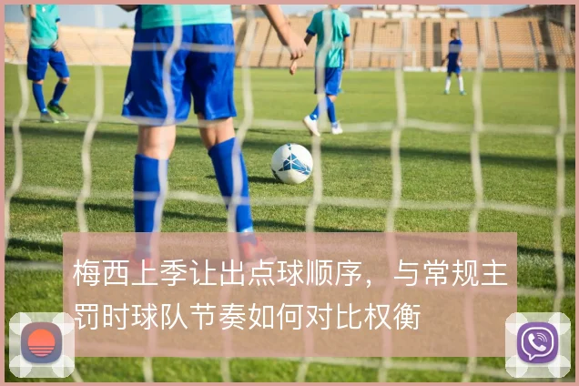 梅西上季让出点球顺序，与常规主罚时球队节奏如何对比权衡