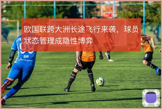 欧国联跨大洲长途飞行来袭，球员状态管理成隐性博弈