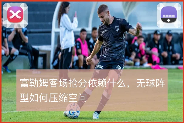 富勒姆客场抢分依赖什么,无球阵型如何压缩空间