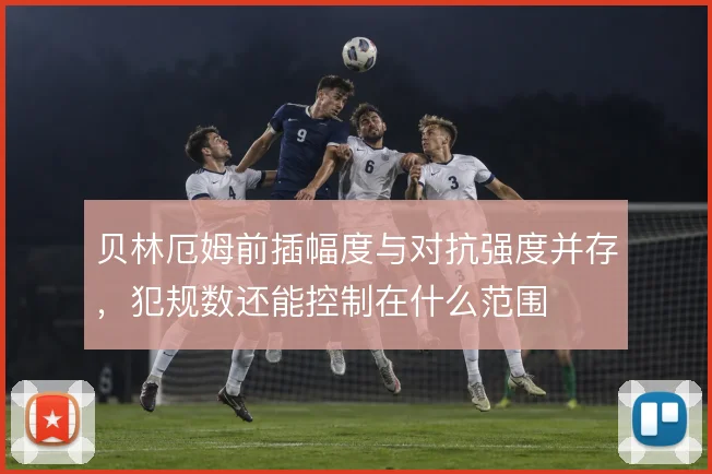 贝林厄姆前插幅度与对抗强度并存，犯规数还能控制在什么范围