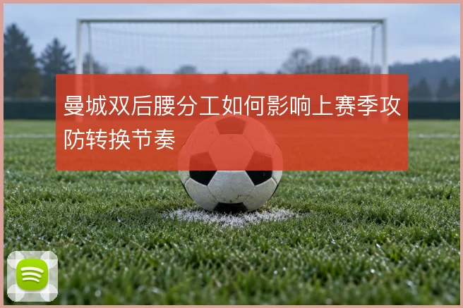 曼城双后腰分工如何影响上赛季攻防转换节奏