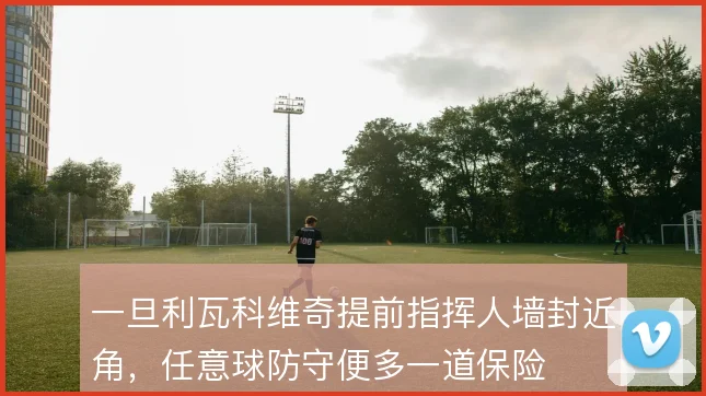一旦利瓦科维奇提前指挥人墙封近角，任意球防守便多一道保险