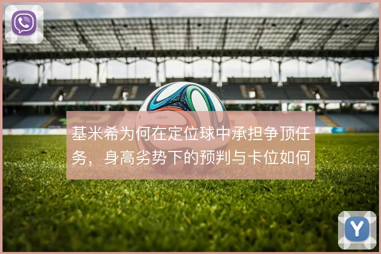 基米希为何在定位球中承担争顶任务，身高劣势下的预判与卡位如何弥补