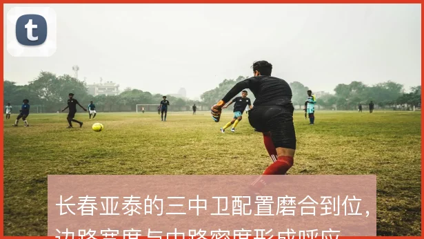长春亚泰的三中卫配置磨合到位,边路宽度与中路密度形成呼应