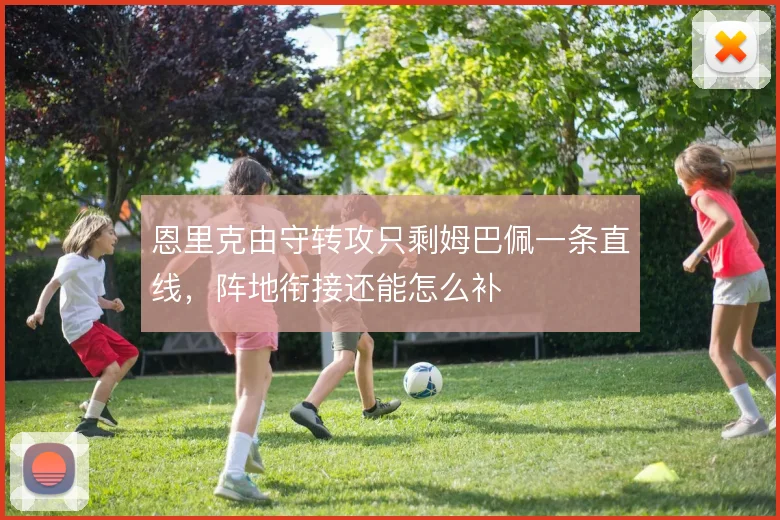 恩里克由守转攻只剩姆巴佩一条直线，阵地衔接还能怎么补