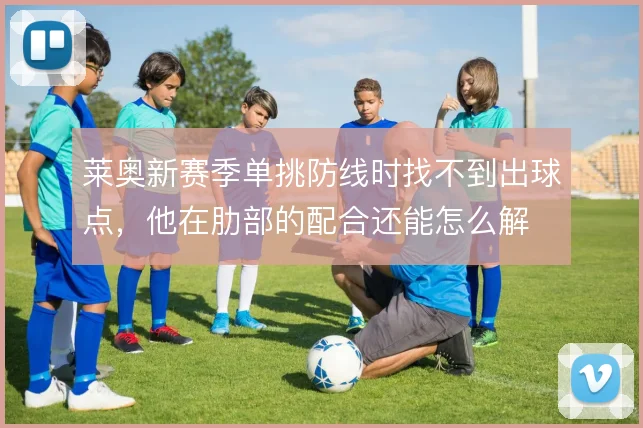 莱奥新赛季单挑防线时找不到出球点，他在肋部的配合还能怎么解