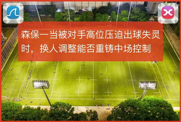 森保一当被对手高位压迫出球失灵时，换人调整能否重铸中场控制