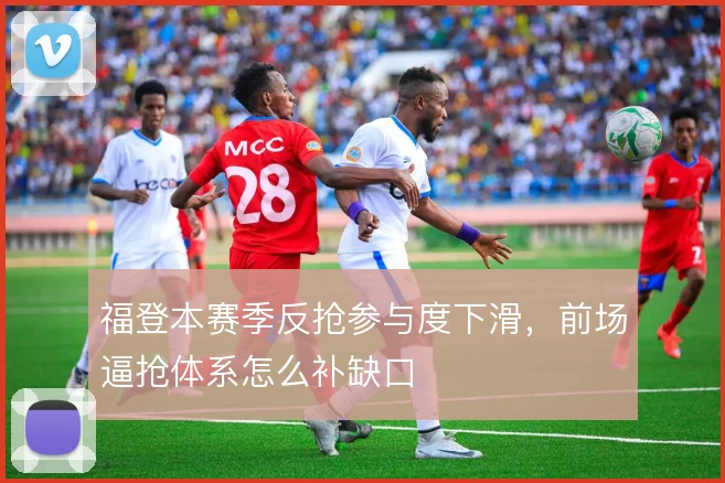 福登本赛季反抢参与度下滑，前场逼抢体系怎么补缺口