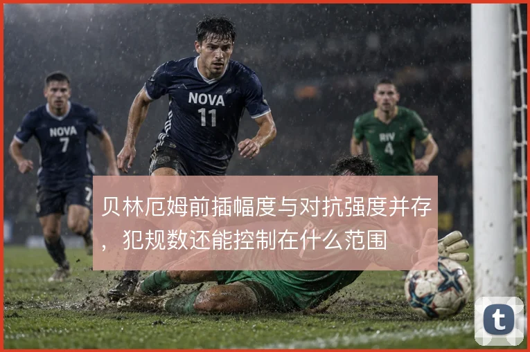 贝林厄姆前插幅度与对抗强度并存，犯规数还能控制在什么范围