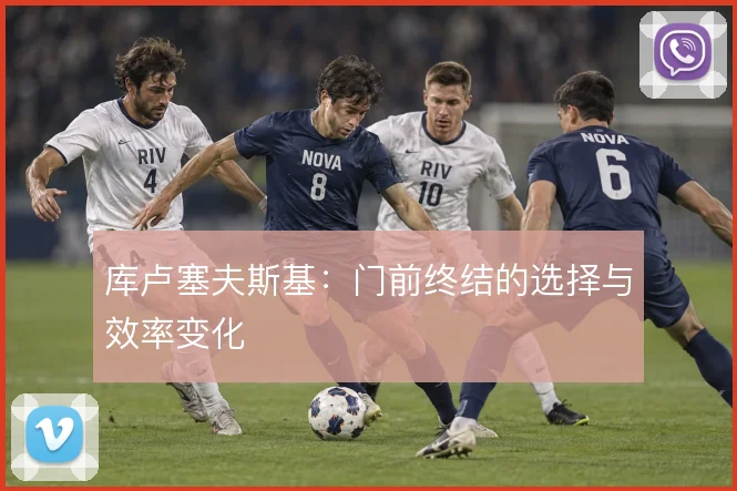 库卢塞夫斯基:门前终结的选择与效率变化