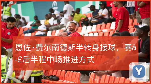 恩佐·费尔南德斯半转身接球,赛季后半程中场推进方式