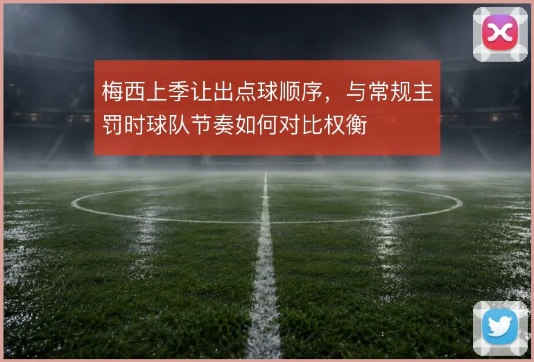 梅西上季让出点球顺序，与常规主罚时球队节奏如何对比权衡