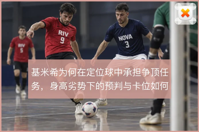 基米希为何在定位球中承担争顶任务，身高劣势下的预判与卡位如何弥补