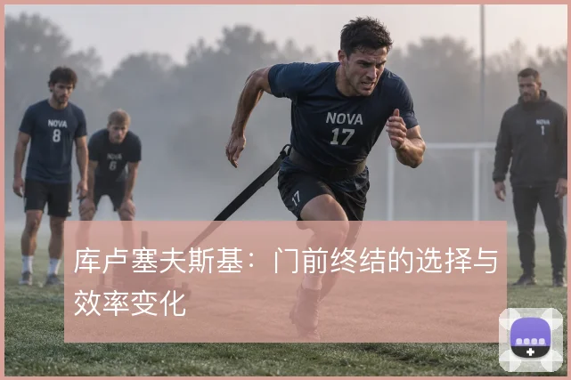 库卢塞夫斯基:门前终结的选择与效率变化