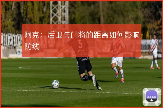 阿克：后卫与门将的距离如何影响防线