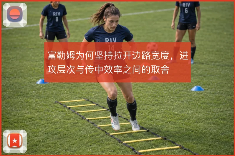 富勒姆为何坚持拉开边路宽度，进攻层次与传中效率之间的取舍