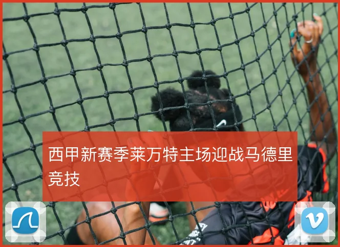 西甲新赛季莱万特主场迎战马德里竞技