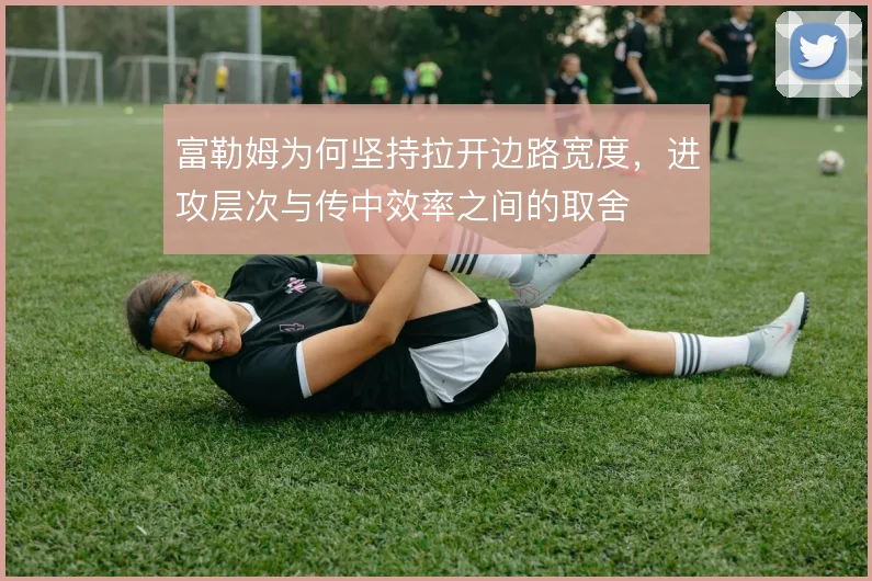 富勒姆为何坚持拉开边路宽度，进攻层次与传中效率之间的取舍