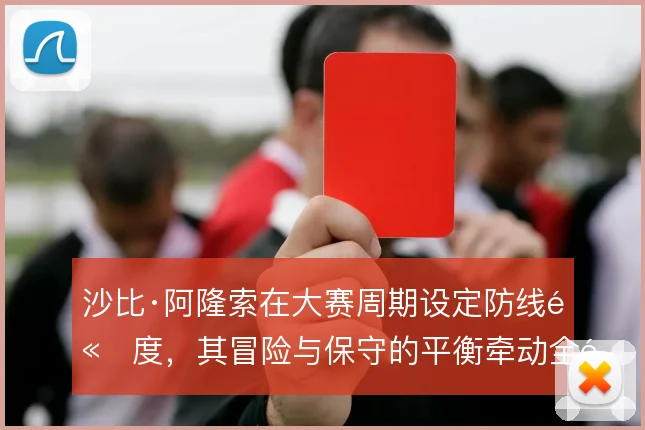 沙比·阿隆索在大赛周期设定防线高度，其冒险与保守的平衡牵动全队阵型