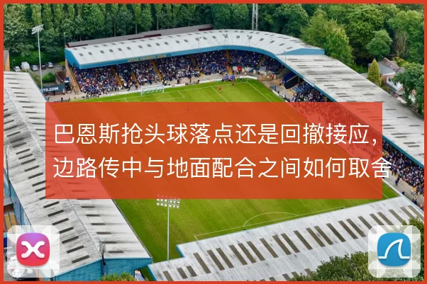 巴恩斯抢头球落点还是回撤接应，边路传中与地面配合之间如何取舍