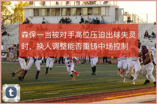 森保一当被对手高位压迫出球失灵时，换人调整能否重铸中场控制