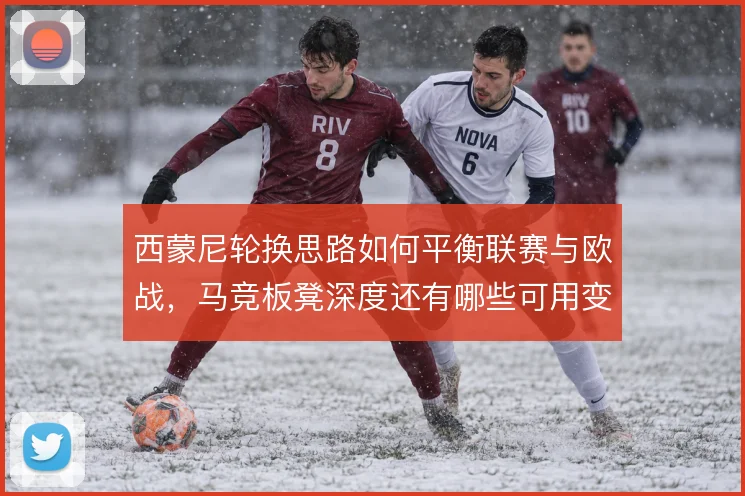 西蒙尼轮换思路如何平衡联赛与欧战，马竞板凳深度还有哪些可用变招