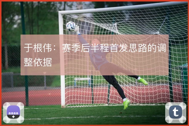 于根伟:赛季后半程首发思路的调整依据
