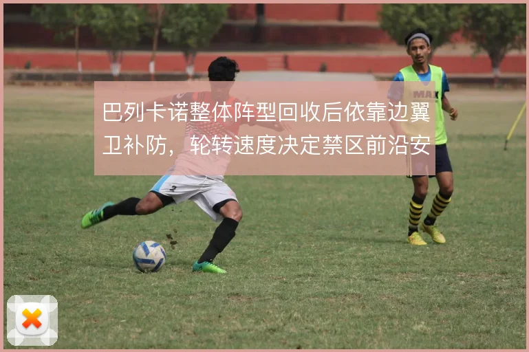 巴列卡诺整体阵型回收后依靠边翼卫补防，轮转速度决定禁区前沿安全