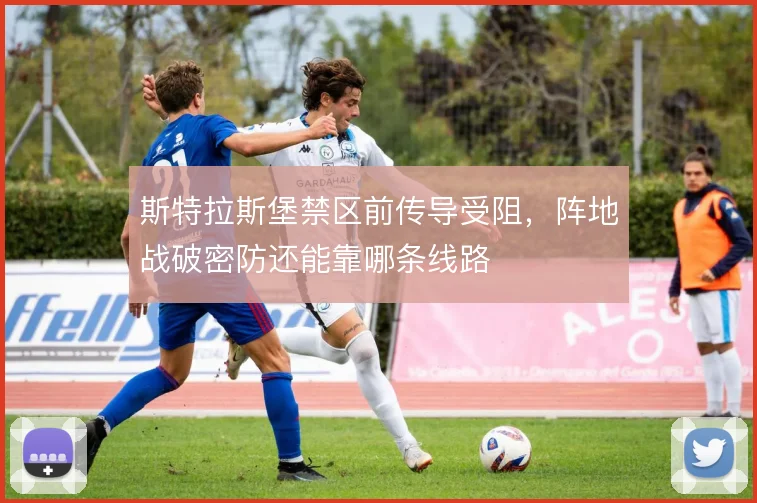 斯特拉斯堡禁区前传导受阻，阵地战破密防还能靠哪条线路