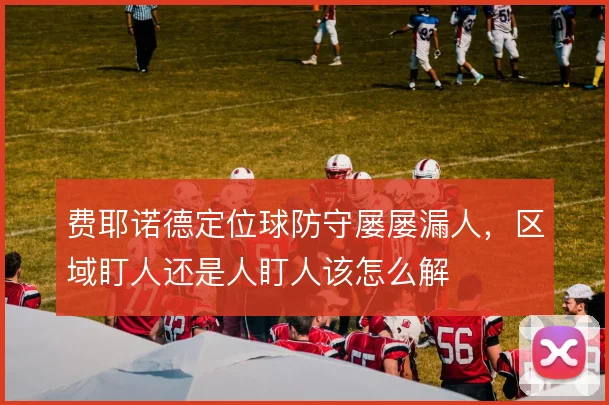 费耶诺德定位球防守屡屡漏人，区域盯人还是人盯人该怎么解