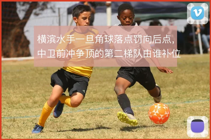 横滨水手一旦角球落点罚向后点，中卫前冲争顶的第二梯队由谁补位