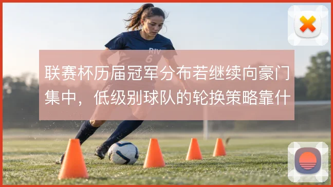 联赛杯历届冠军分布若继续向豪门集中,低级别球队的轮换策略靠什么撑住