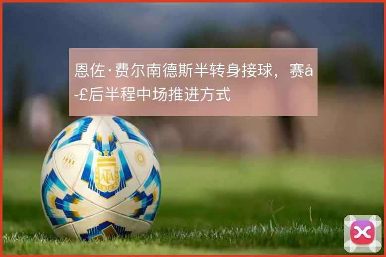 恩佐·费尔南德斯半转身接球,赛季后半程中场推进方式