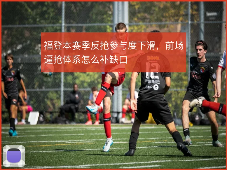 福登本赛季反抢参与度下滑，前场逼抢体系怎么补缺口