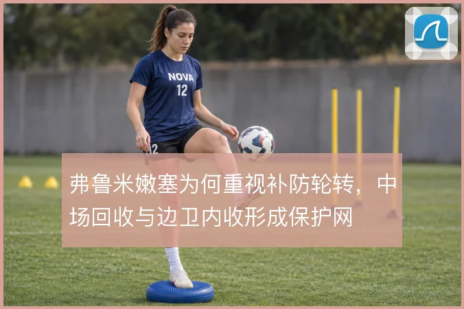 弗鲁米嫩塞为何重视补防轮转，中场回收与边卫内收形成保护网