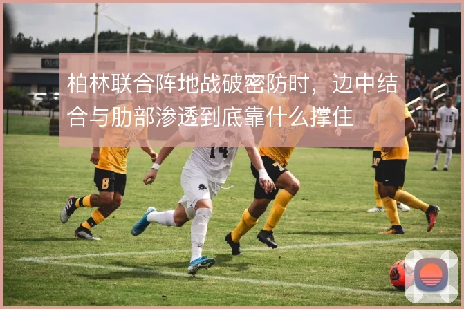 柏林联合阵地战破密防时，边中结合与肋部渗透到底靠什么撑住