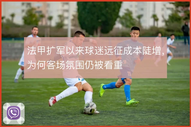 法甲扩军以来球迷远征成本陡增,为何客场氛围仍被看重