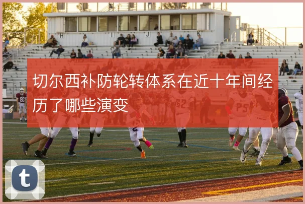 切尔西补防轮转体系在近十年间经历了哪些演变