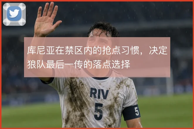 库尼亚在禁区内的抢点习惯，决定狼队最后一传的落点选择