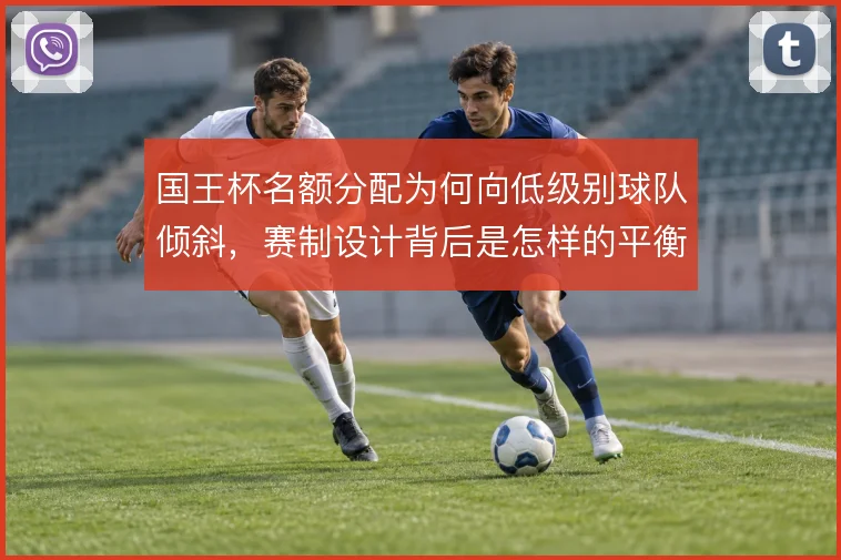 国王杯名额分配为何向低级别球队倾斜，赛制设计背后是怎样的平衡考量