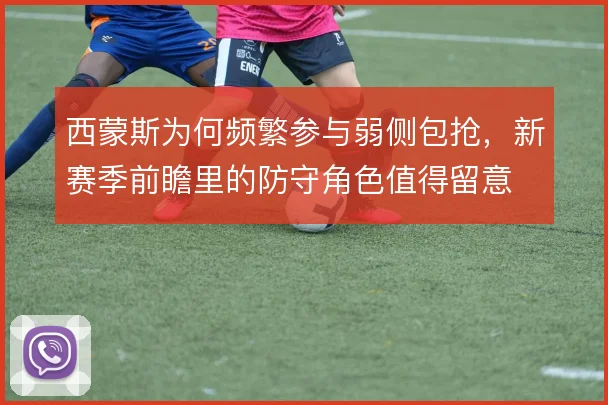 西蒙斯为何频繁参与弱侧包抢，新赛季前瞻里的防守角色值得留意