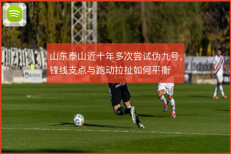 山东泰山近十年多次尝试伪九号，锋线支点与跑动拉扯如何平衡