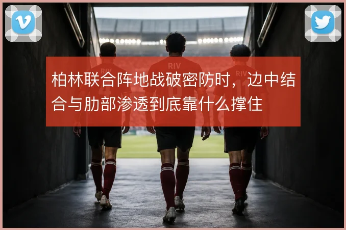 柏林联合阵地战破密防时，边中结合与肋部渗透到底靠什么撑住