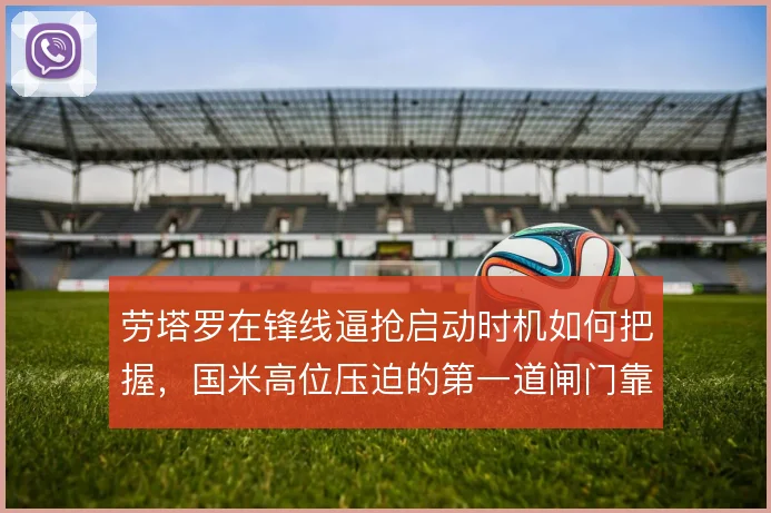 劳塔罗在锋线逼抢启动时机如何把握，国米高位压迫的第一道闸门靠什么撑住