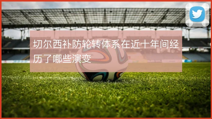 切尔西补防轮转体系在近十年间经历了哪些演变