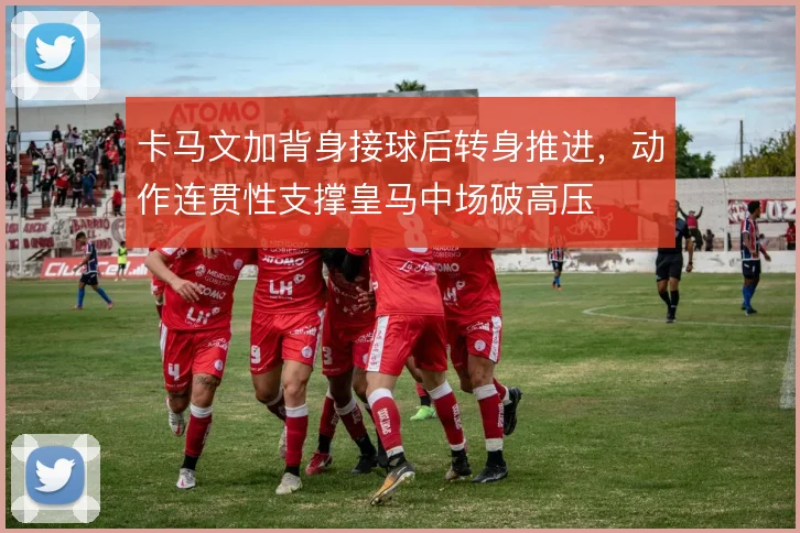 卡马文加背身接球后转身推进，动作连贯性支撑皇马中场破高压