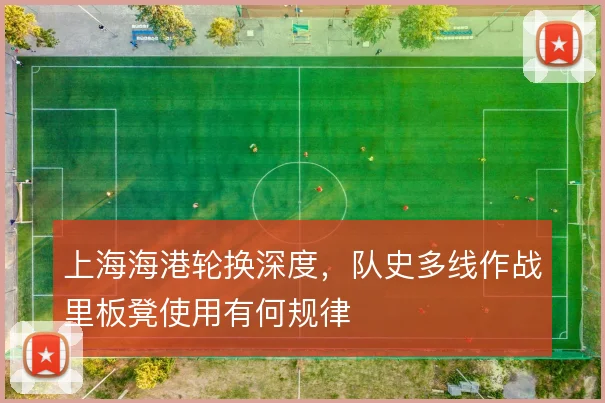 上海海港轮换深度，队史多线作战里板凳使用有何规律